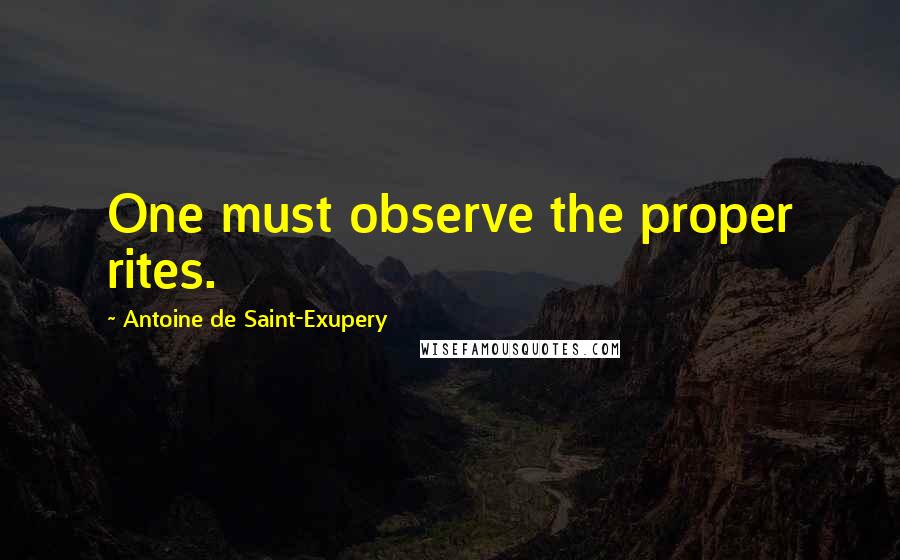 Antoine De Saint-Exupery Quotes: One must observe the proper rites.