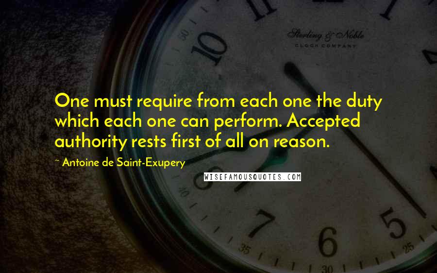 Antoine De Saint-Exupery Quotes: One must require from each one the duty which each one can perform. Accepted authority rests first of all on reason.