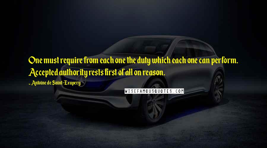 Antoine De Saint-Exupery Quotes: One must require from each one the duty which each one can perform. Accepted authority rests first of all on reason.