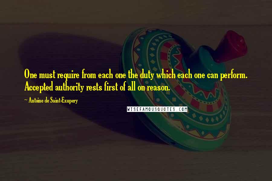 Antoine De Saint-Exupery Quotes: One must require from each one the duty which each one can perform. Accepted authority rests first of all on reason.