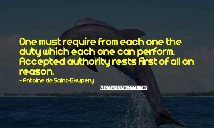 Antoine De Saint-Exupery Quotes: One must require from each one the duty which each one can perform. Accepted authority rests first of all on reason.