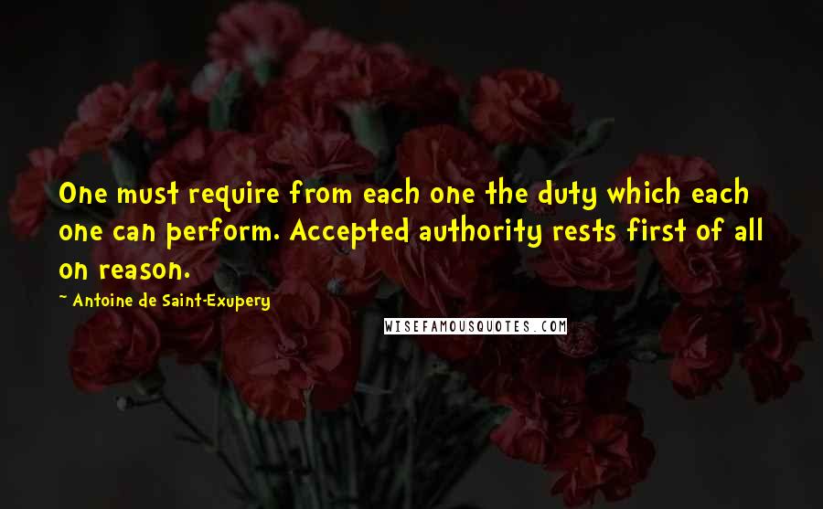 Antoine De Saint-Exupery Quotes: One must require from each one the duty which each one can perform. Accepted authority rests first of all on reason.
