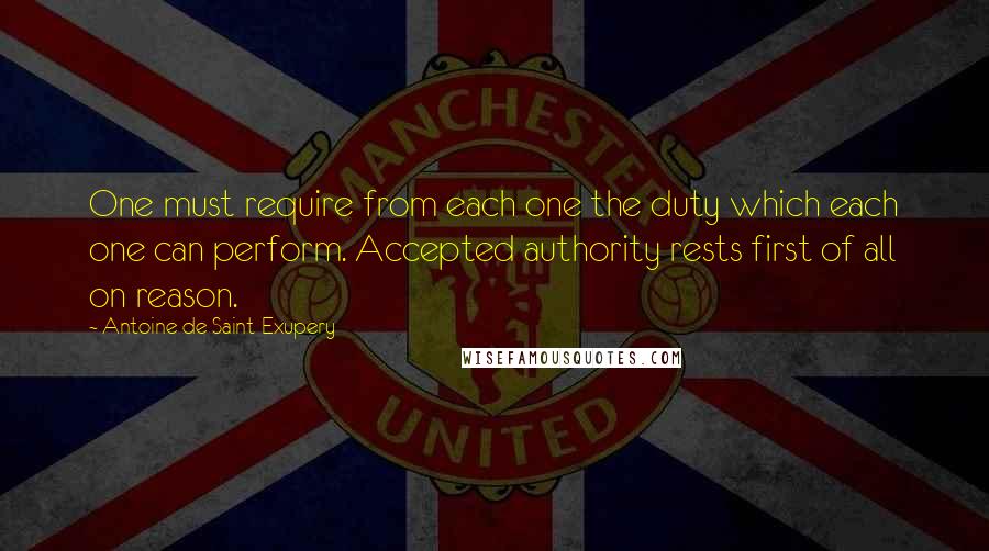 Antoine De Saint-Exupery Quotes: One must require from each one the duty which each one can perform. Accepted authority rests first of all on reason.