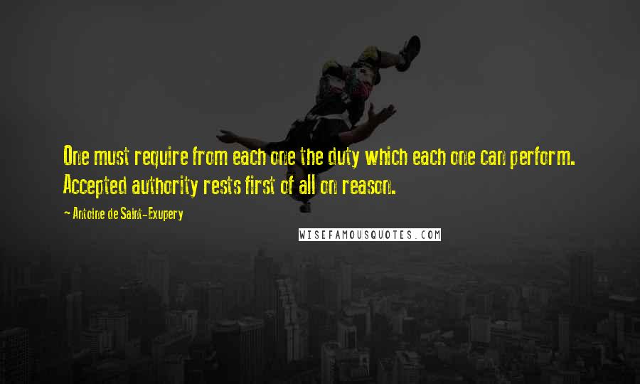 Antoine De Saint-Exupery Quotes: One must require from each one the duty which each one can perform. Accepted authority rests first of all on reason.