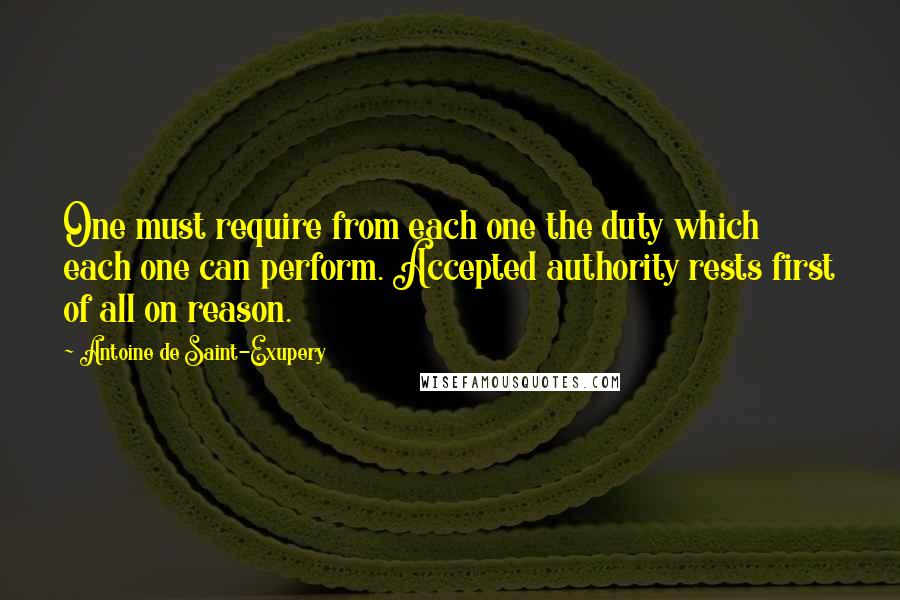 Antoine De Saint-Exupery Quotes: One must require from each one the duty which each one can perform. Accepted authority rests first of all on reason.