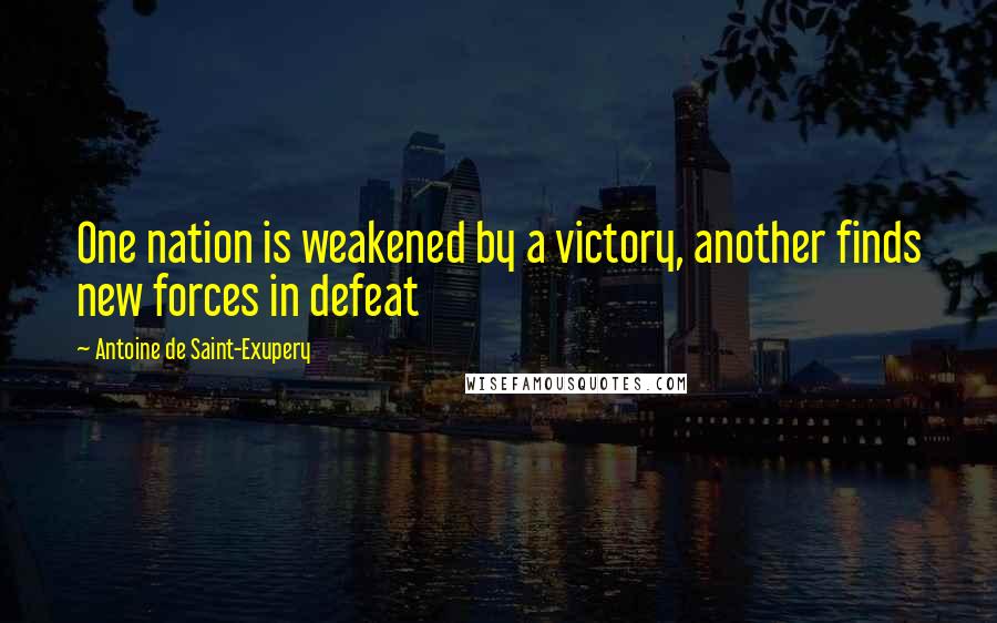 Antoine De Saint-Exupery Quotes: One nation is weakened by a victory, another finds new forces in defeat