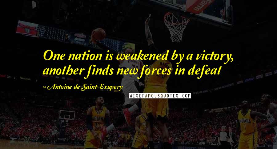 Antoine De Saint-Exupery Quotes: One nation is weakened by a victory, another finds new forces in defeat