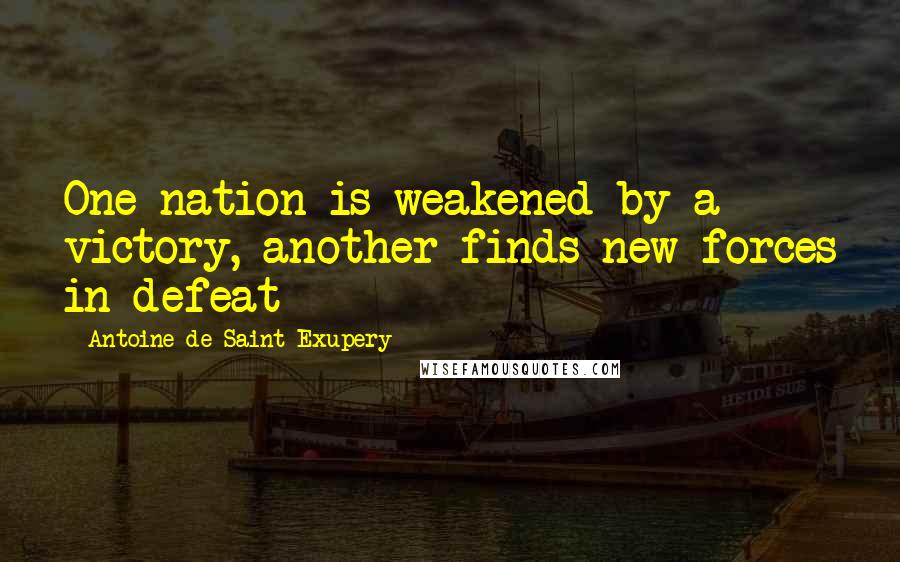 Antoine De Saint-Exupery Quotes: One nation is weakened by a victory, another finds new forces in defeat