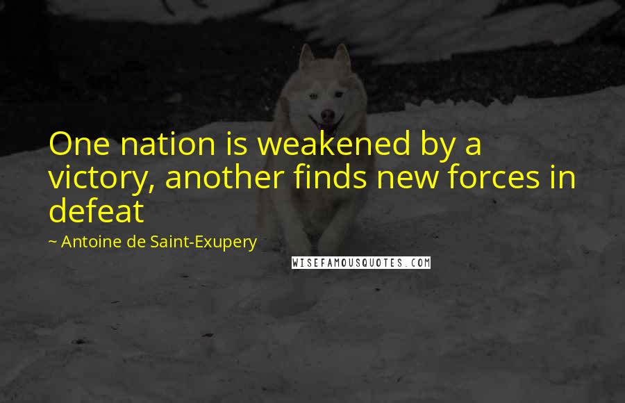 Antoine De Saint-Exupery Quotes: One nation is weakened by a victory, another finds new forces in defeat