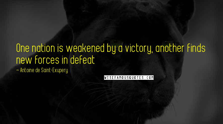 Antoine De Saint-Exupery Quotes: One nation is weakened by a victory, another finds new forces in defeat