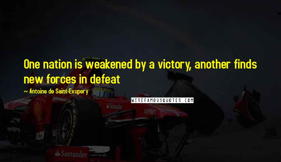 Antoine De Saint-Exupery Quotes: One nation is weakened by a victory, another finds new forces in defeat