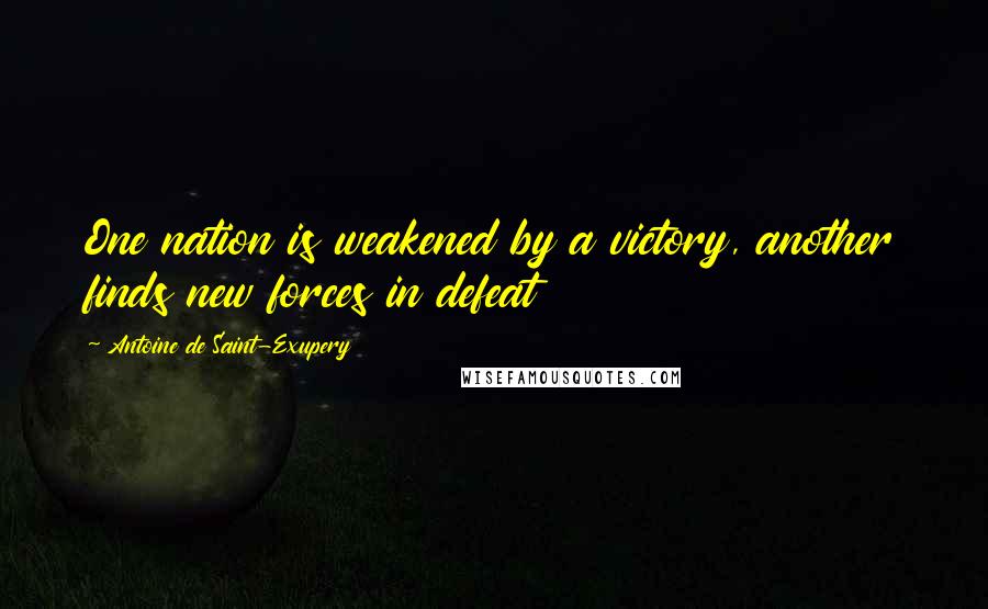 Antoine De Saint-Exupery Quotes: One nation is weakened by a victory, another finds new forces in defeat