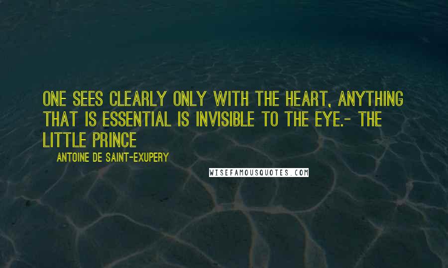 Antoine De Saint-Exupery Quotes: One sees clearly only with the heart, anything that is essential is invisible to the eye.- The Little Prince