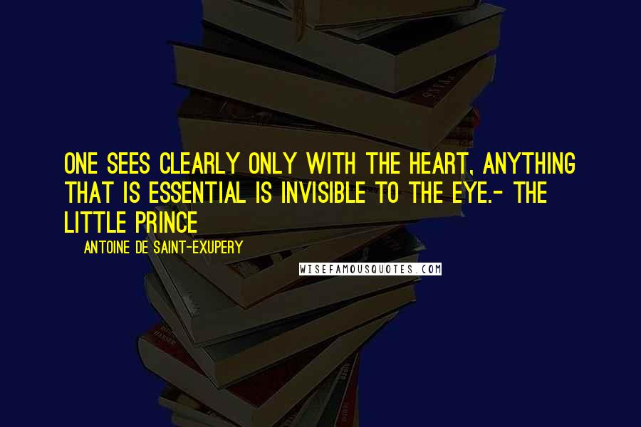 Antoine De Saint-Exupery Quotes: One sees clearly only with the heart, anything that is essential is invisible to the eye.- The Little Prince