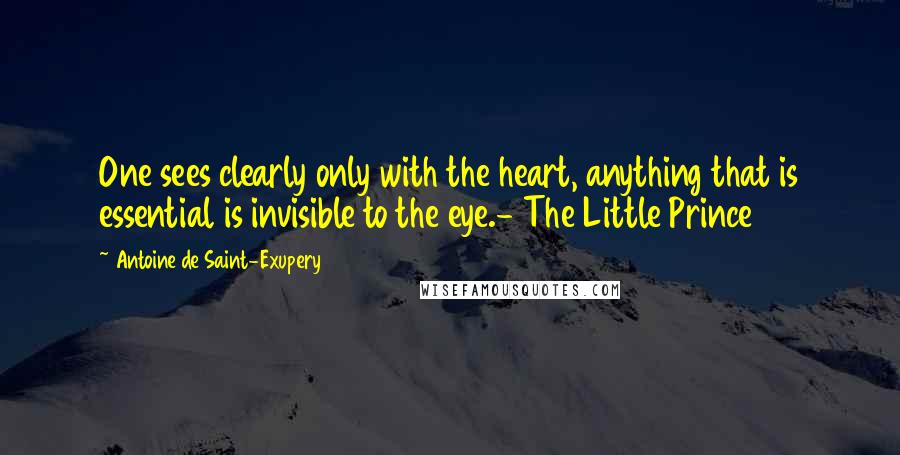 Antoine De Saint-Exupery Quotes: One sees clearly only with the heart, anything that is essential is invisible to the eye.- The Little Prince