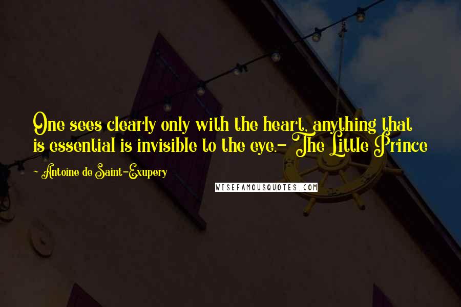 Antoine De Saint-Exupery Quotes: One sees clearly only with the heart, anything that is essential is invisible to the eye.- The Little Prince