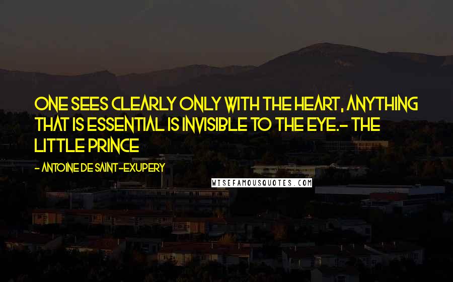 Antoine De Saint-Exupery Quotes: One sees clearly only with the heart, anything that is essential is invisible to the eye.- The Little Prince