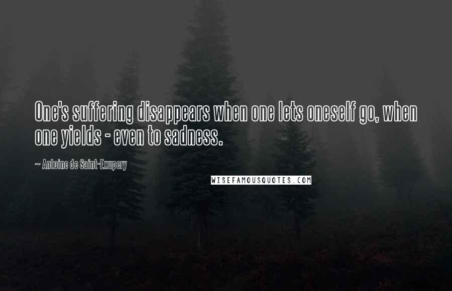 Antoine De Saint-Exupery Quotes: One's suffering disappears when one lets oneself go, when one yields - even to sadness.
