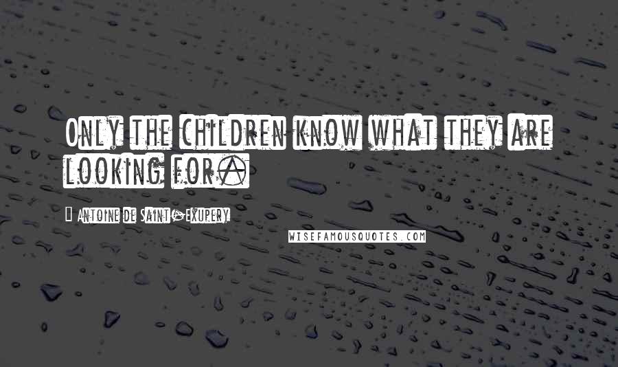 Antoine De Saint-Exupery Quotes: Only the children know what they are looking for.