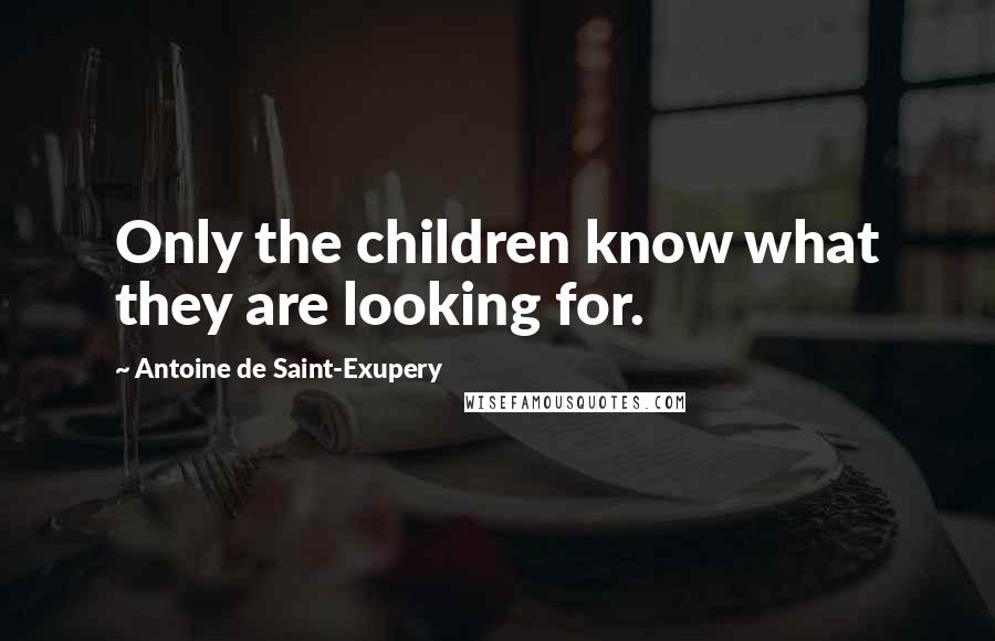 Antoine De Saint-Exupery Quotes: Only the children know what they are looking for.