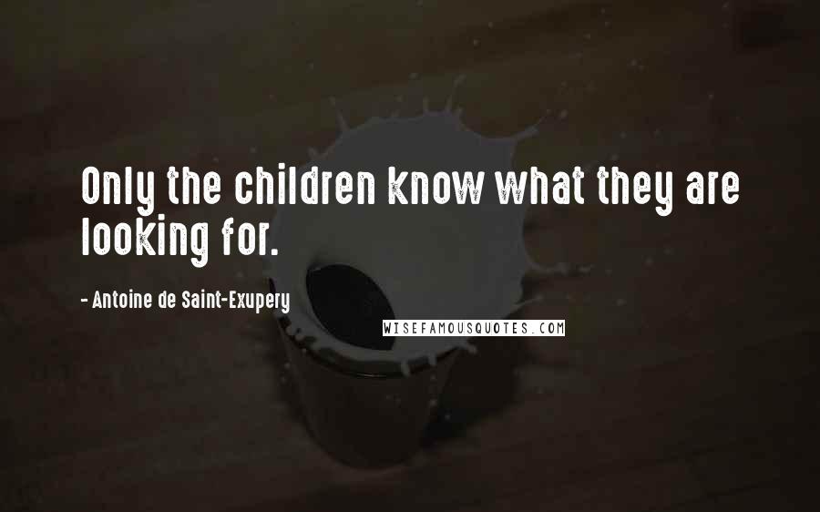 Antoine De Saint-Exupery Quotes: Only the children know what they are looking for.