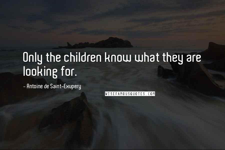 Antoine De Saint-Exupery Quotes: Only the children know what they are looking for.