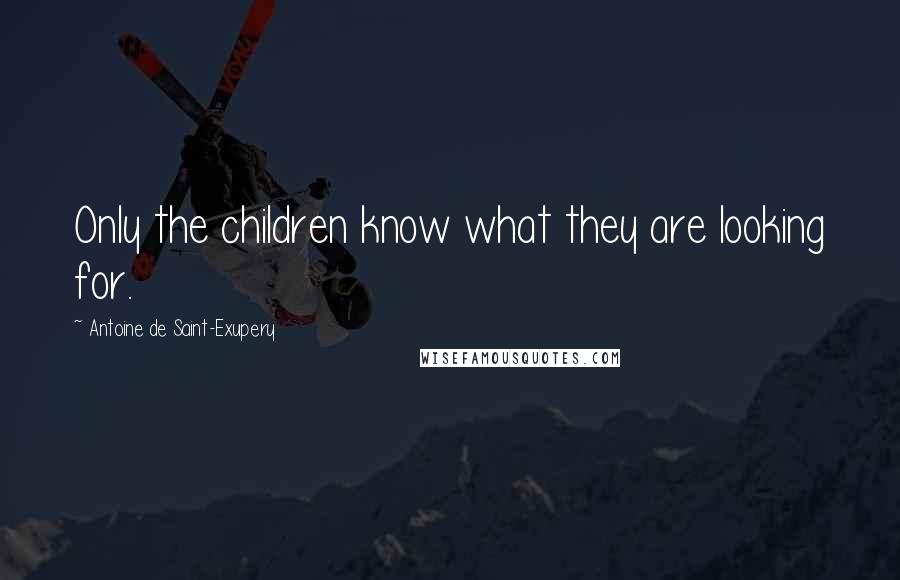 Antoine De Saint-Exupery Quotes: Only the children know what they are looking for.