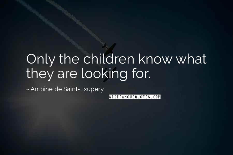 Antoine De Saint-Exupery Quotes: Only the children know what they are looking for.