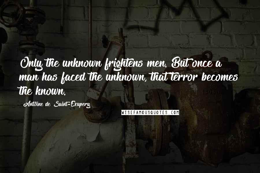 Antoine De Saint-Exupery Quotes: Only the unknown frightens men. But once a man has faced the unknown, that terror becomes the known.