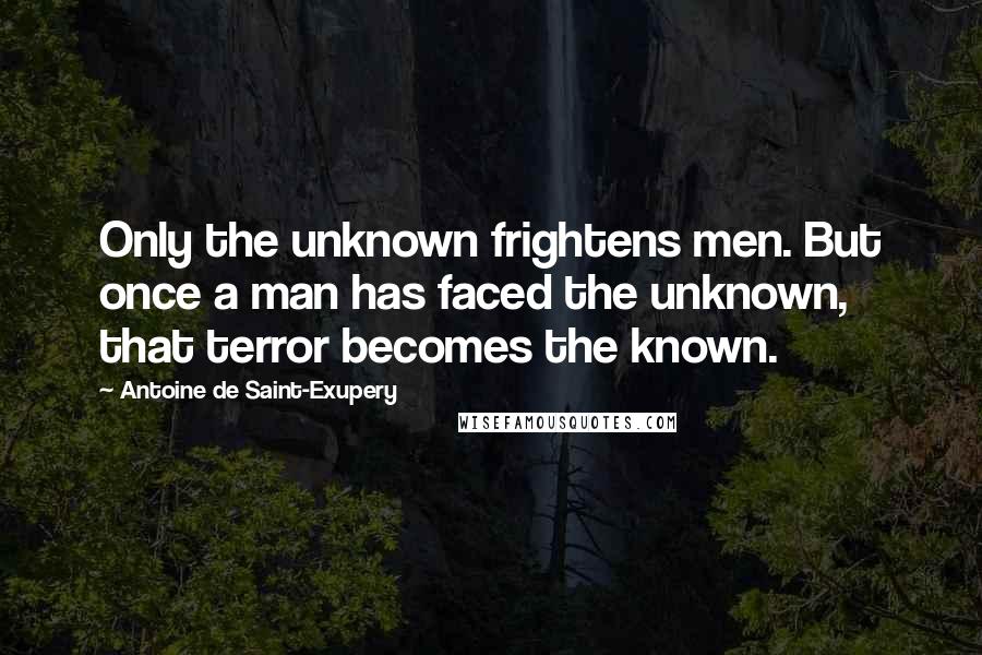 Antoine De Saint-Exupery Quotes: Only the unknown frightens men. But once a man has faced the unknown, that terror becomes the known.