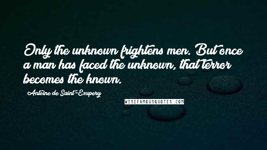 Antoine De Saint-Exupery Quotes: Only the unknown frightens men. But once a man has faced the unknown, that terror becomes the known.