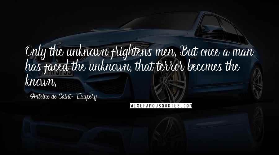 Antoine De Saint-Exupery Quotes: Only the unknown frightens men. But once a man has faced the unknown, that terror becomes the known.