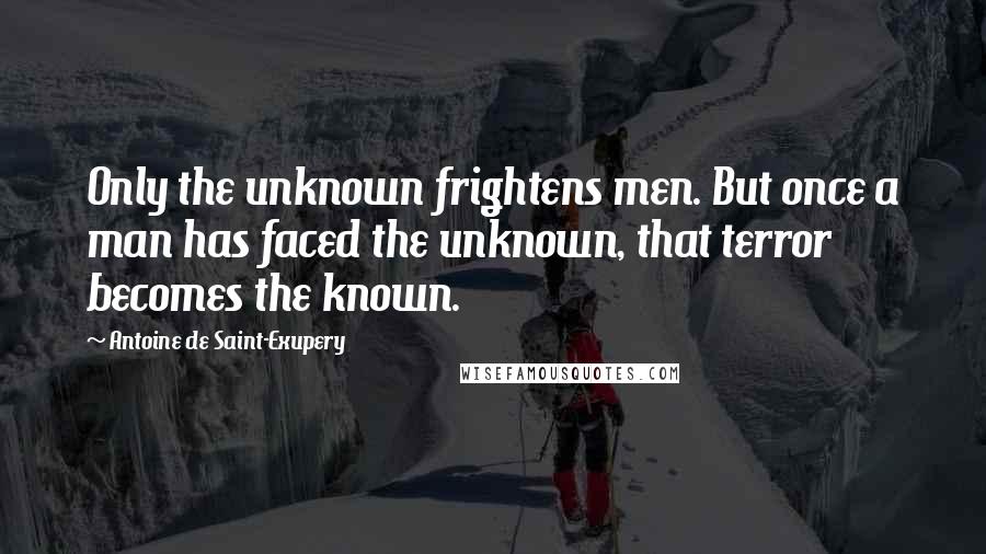 Antoine De Saint-Exupery Quotes: Only the unknown frightens men. But once a man has faced the unknown, that terror becomes the known.