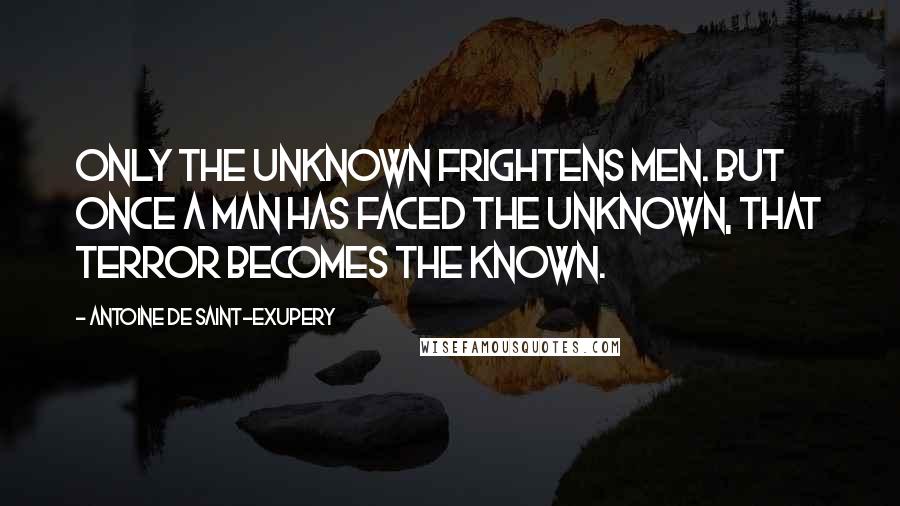 Antoine De Saint-Exupery Quotes: Only the unknown frightens men. But once a man has faced the unknown, that terror becomes the known.