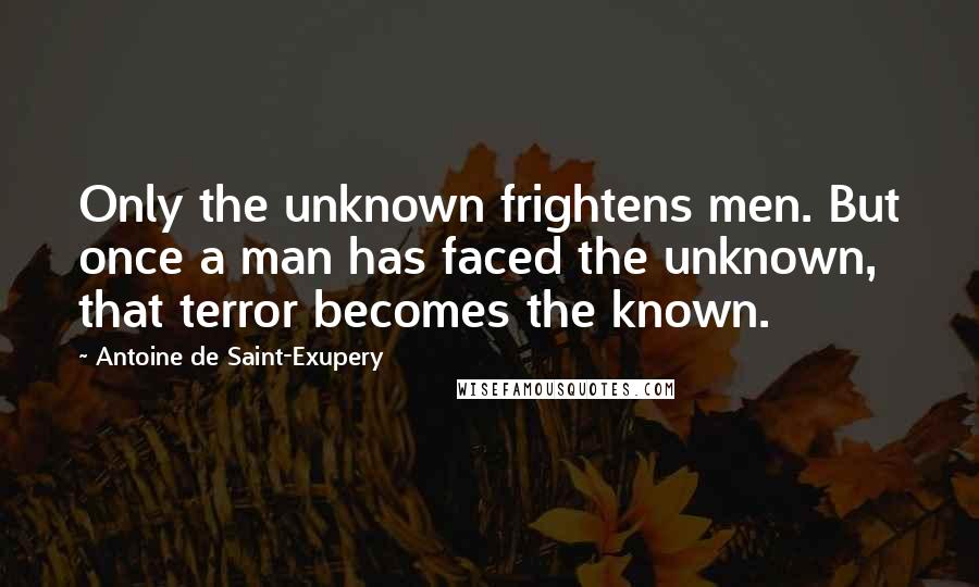 Antoine De Saint-Exupery Quotes: Only the unknown frightens men. But once a man has faced the unknown, that terror becomes the known.