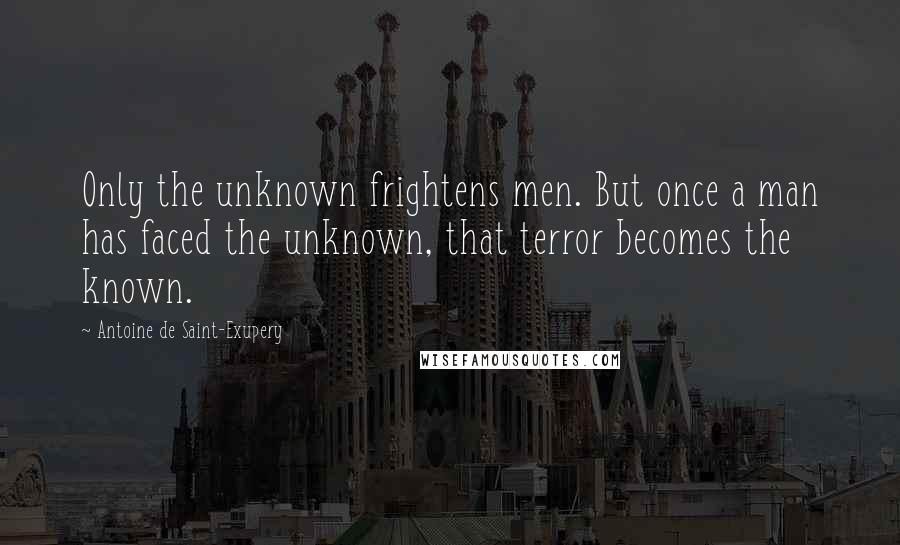 Antoine De Saint-Exupery Quotes: Only the unknown frightens men. But once a man has faced the unknown, that terror becomes the known.