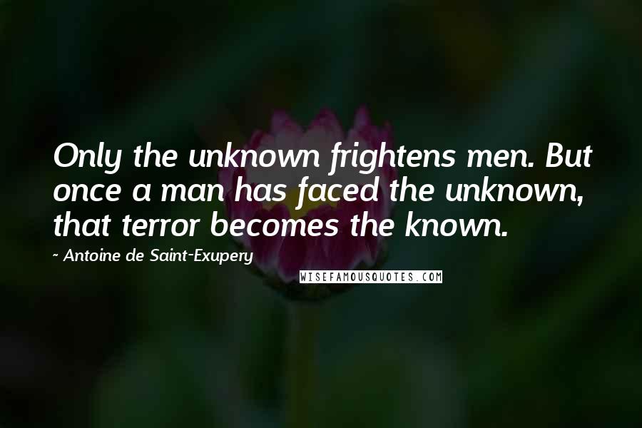 Antoine De Saint-Exupery Quotes: Only the unknown frightens men. But once a man has faced the unknown, that terror becomes the known.