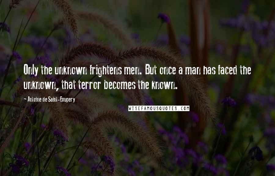 Antoine De Saint-Exupery Quotes: Only the unknown frightens men. But once a man has faced the unknown, that terror becomes the known.