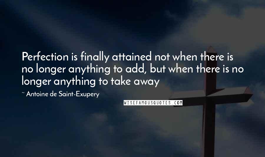 Antoine De Saint-Exupery Quotes: Perfection is finally attained not when there is no longer anything to add, but when there is no longer anything to take away