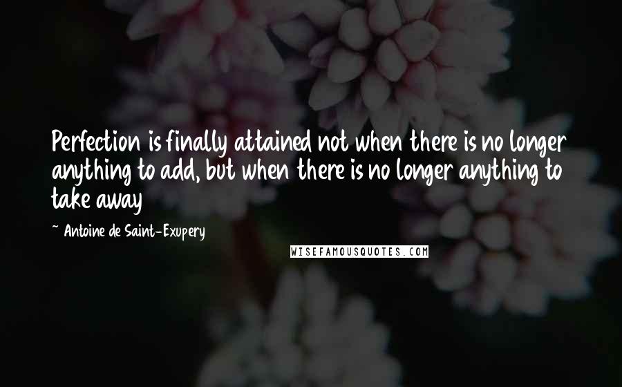 Antoine De Saint-Exupery Quotes: Perfection is finally attained not when there is no longer anything to add, but when there is no longer anything to take away