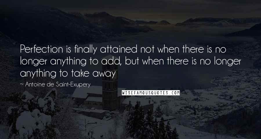 Antoine De Saint-Exupery Quotes: Perfection is finally attained not when there is no longer anything to add, but when there is no longer anything to take away