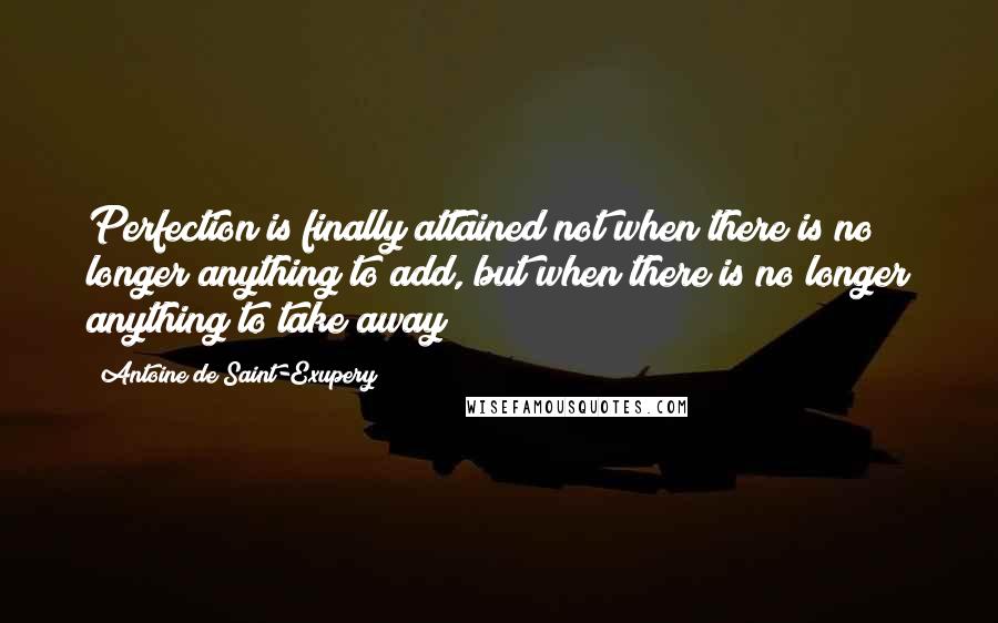 Antoine De Saint-Exupery Quotes: Perfection is finally attained not when there is no longer anything to add, but when there is no longer anything to take away