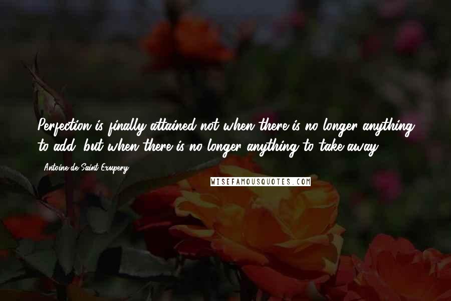 Antoine De Saint-Exupery Quotes: Perfection is finally attained not when there is no longer anything to add, but when there is no longer anything to take away