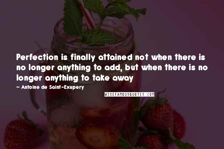 Antoine De Saint-Exupery Quotes: Perfection is finally attained not when there is no longer anything to add, but when there is no longer anything to take away