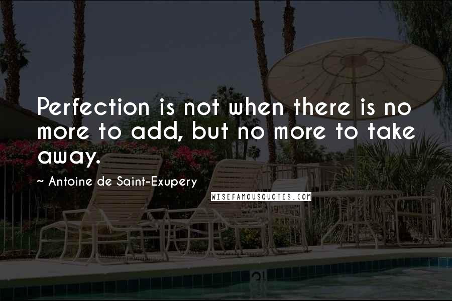 Antoine De Saint-Exupery Quotes: Perfection is not when there is no more to add, but no more to take away.