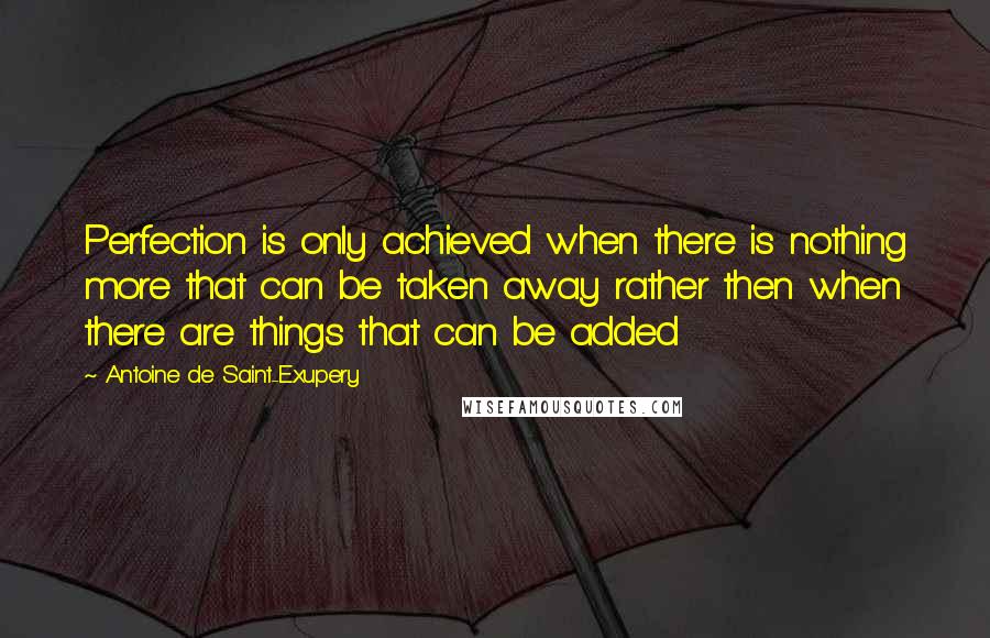 Antoine De Saint-Exupery Quotes: Perfection is only achieved when there is nothing more that can be taken away rather then when there are things that can be added