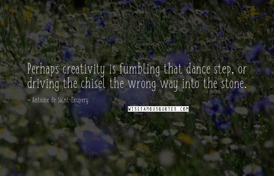 Antoine De Saint-Exupery Quotes: Perhaps creativity is fumbling that dance step, or driving the chisel the wrong way into the stone.