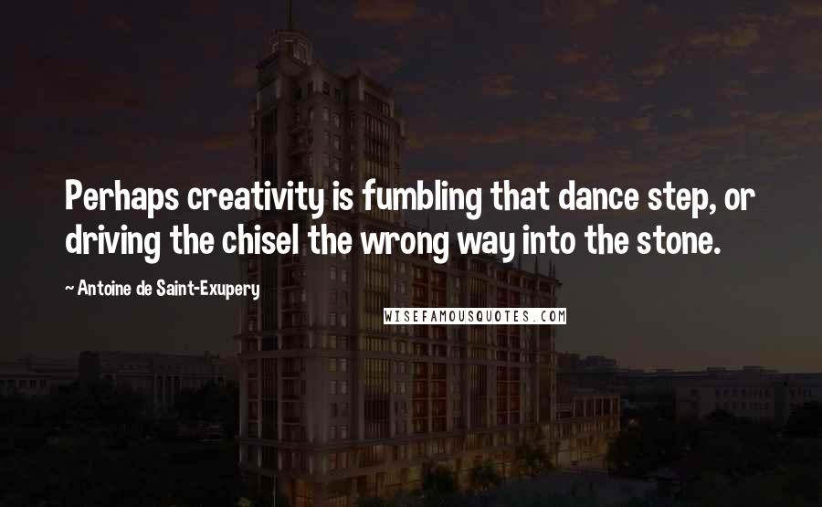 Antoine De Saint-Exupery Quotes: Perhaps creativity is fumbling that dance step, or driving the chisel the wrong way into the stone.