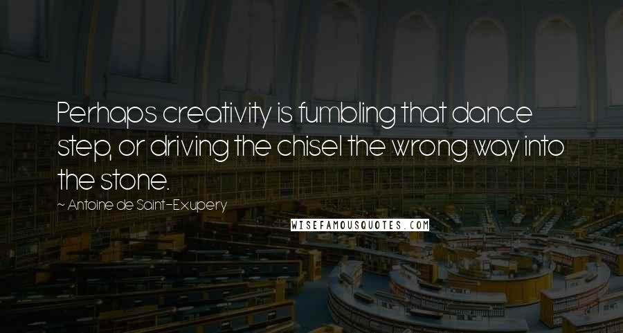 Antoine De Saint-Exupery Quotes: Perhaps creativity is fumbling that dance step, or driving the chisel the wrong way into the stone.