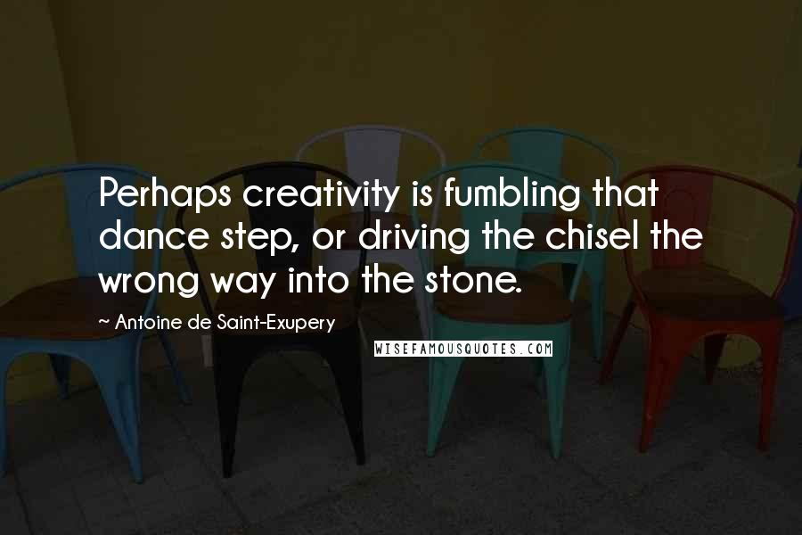 Antoine De Saint-Exupery Quotes: Perhaps creativity is fumbling that dance step, or driving the chisel the wrong way into the stone.